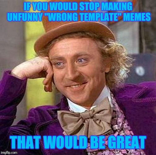 In all seriousness it kinda gets old after a few times... | IF YOU WOULD STOP MAKING UNFUNNY "WRONG TEMPLATE" MEMES; THAT WOULD BE GREAT | image tagged in memes,creepy condescending wonka | made w/ Imgflip meme maker