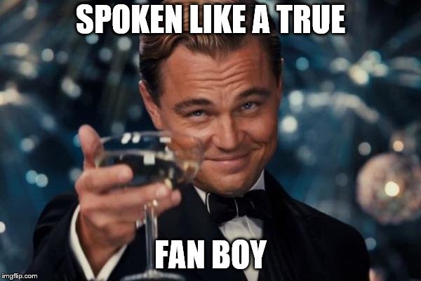 Leonardo Dicaprio Cheers Meme | SPOKEN LIKE A TRUE; FAN BOY | image tagged in memes,leonardo dicaprio cheers | made w/ Imgflip meme maker