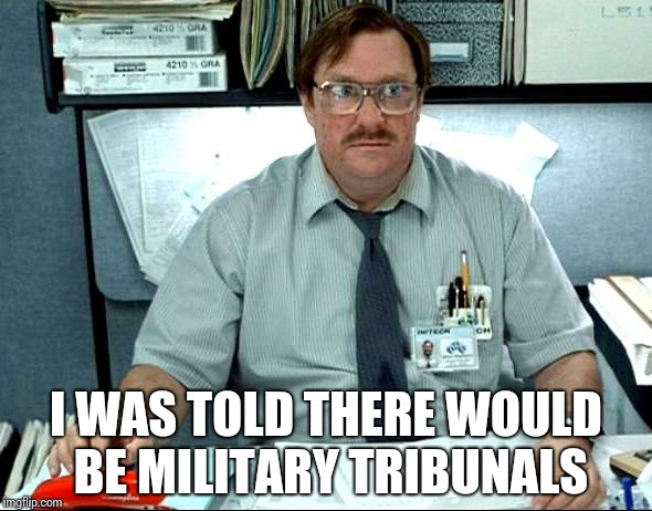 I Was Told There Would Be Meme | I WAS TOLD THERE WOULD BE MILITARY TRIBUNALS | image tagged in memes,i was told there would be | made w/ Imgflip meme maker