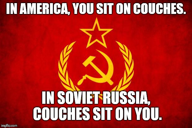 In Soviet Russia | IN AMERICA, YOU SIT ON COUCHES. IN SOVIET RUSSIA, COUCHES SIT ON YOU. | image tagged in in soviet russia | made w/ Imgflip meme maker