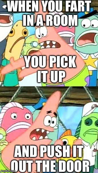 Put It Somewhere Else Patrick Meme | WHEN YOU FART IN A ROOM; YOU PICK IT UP; AND PUSH IT OUT THE DOOR | image tagged in memes,put it somewhere else patrick | made w/ Imgflip meme maker