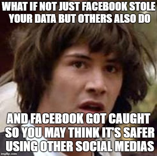 Conspiracy Keanu Meme | WHAT IF NOT JUST FACEBOOK STOLE YOUR DATA BUT OTHERS ALSO DO; AND FACEBOOK GOT CAUGHT SO YOU MAY THINK IT'S SAFER USING OTHER SOCIAL MEDIAS | image tagged in memes,conspiracy keanu | made w/ Imgflip meme maker