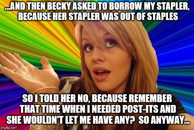 ...AND THEN BECKY ASKED TO BORROW MY STAPLER, BECAUSE HER STAPLER WAS OUT OF STAPLES SO I TOLD HER NO, BECAUSE REMEMBER THAT TIME WHEN I NEE | made w/ Imgflip meme maker