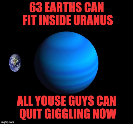 Uranus gas giant | 63 EARTHS CAN FIT INSIDE URANUS; ALL YOUSE GUYS CAN QUIT GIGGLING NOW | image tagged in uranus gas giant | made w/ Imgflip meme maker