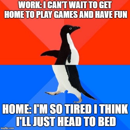 Socially Awesome Awkward Penguin Meme | WORK: I CAN'T WAIT TO GET HOME TO PLAY GAMES AND HAVE FUN; HOME: I'M SO TIRED I THINK I'LL JUST HEAD TO BED | image tagged in memes,socially awesome awkward penguin,AdviceAnimals | made w/ Imgflip meme maker