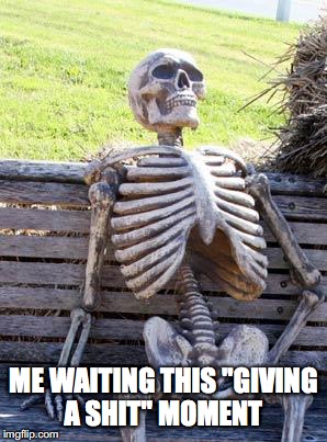 Waiting Skeleton | ME WAITING THIS "GIVING A SHIT" MOMENT | image tagged in memes,waiting skeleton | made w/ Imgflip meme maker