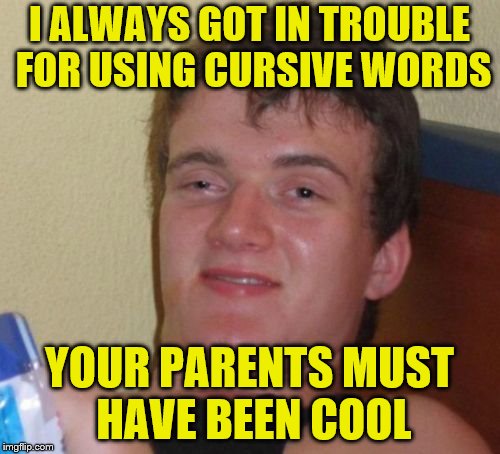 10 Guy Meme | I ALWAYS GOT IN TROUBLE FOR USING CURSIVE WORDS YOUR PARENTS MUST HAVE BEEN COOL | image tagged in memes,10 guy | made w/ Imgflip meme maker
