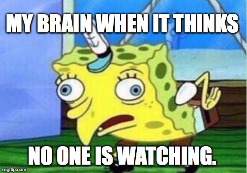 Mocking Spongebob Meme | MY BRAIN WHEN IT THINKS NO ONE IS WATCHING. | image tagged in memes,mocking spongebob | made w/ Imgflip meme maker