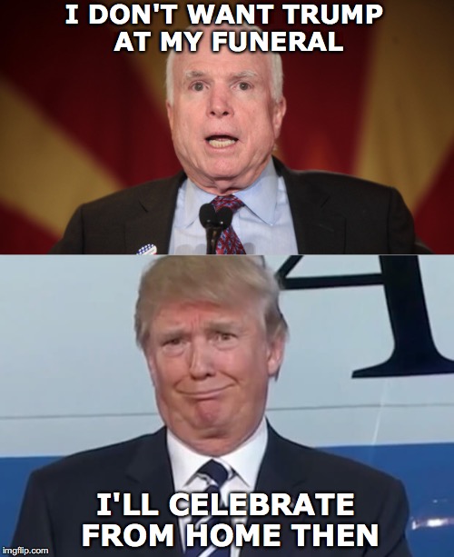 The Uninvited |  I DON'T WANT TRUMP AT MY FUNERAL; I'LL CELEBRATE FROM HOME THEN | image tagged in john mccain,trump,funeral | made w/ Imgflip meme maker