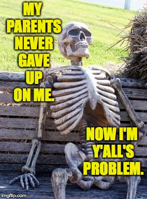 Waiting Skeleton Meme | MY PARENTS NEVER GAVE UP ON ME. NOW I'M Y'ALL'S PROBLEM. | image tagged in memes,waiting skeleton | made w/ Imgflip meme maker