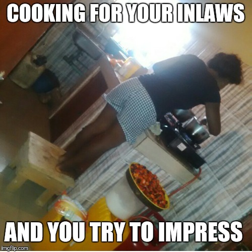 COOKING FOR YOUR INLAWS; AND YOU TRY TO IMPRESS | image tagged in feebie | made w/ Imgflip meme maker
