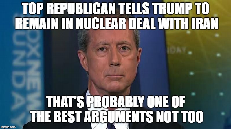 Iran Nuclear Deal | TOP REPUBLICAN TELLS TRUMP TO REMAIN IN NUCLEAR DEAL WITH IRAN; THAT'S PROBABLY ONE OF THE BEST ARGUMENTS NOT TOO | image tagged in get out,renig,cancel | made w/ Imgflip meme maker
