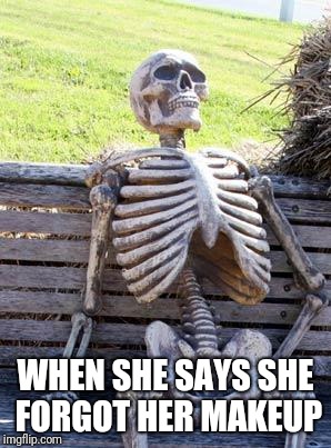 Waiting Skeleton | WHEN SHE SAYS SHE FORGOT HER MAKEUP | image tagged in memes,waiting skeleton | made w/ Imgflip meme maker