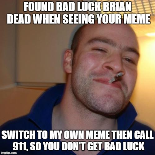 Good Guy Greg Meme | FOUND BAD LUCK BRIAN DEAD WHEN SEEING YOUR MEME; SWITCH TO MY OWN MEME THEN CALL 911, SO YOU DON'T GET BAD LUCK | image tagged in memes,good guy greg | made w/ Imgflip meme maker