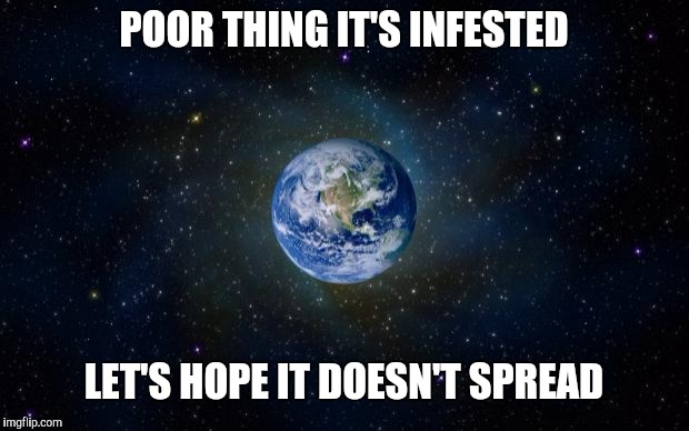 planet earth from space | POOR THING IT'S INFESTED; LET'S HOPE IT DOESN'T SPREAD | image tagged in planet earth from space | made w/ Imgflip meme maker