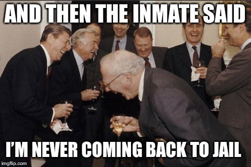 Laughing Men In Suits | AND THEN THE INMATE SAID; I’M NEVER COMING BACK TO JAIL | image tagged in memes,laughing men in suits | made w/ Imgflip meme maker