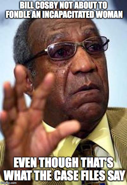 Bill Cosby | BILL COSBY NOT ABOUT TO FONDLE AN INCAPACITATED WOMAN; EVEN THOUGH THAT'S WHAT THE CASE FILES SAY | image tagged in bill cosby,memes | made w/ Imgflip meme maker