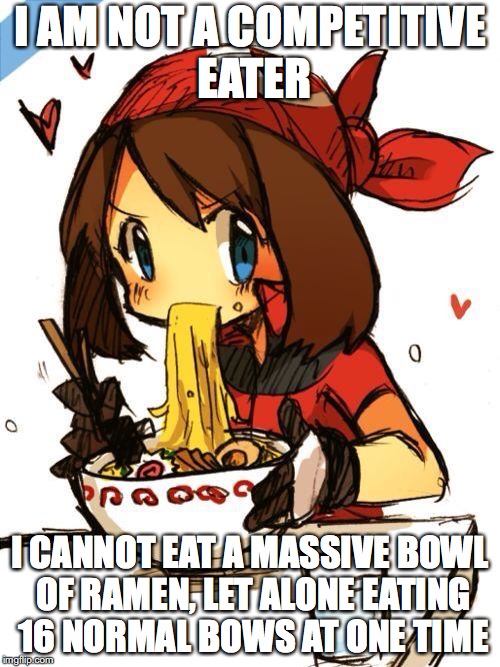 May Eating Ramen | I AM NOT A COMPETITIVE EATER; I CANNOT EAT A MASSIVE BOWL OF RAMEN, LET ALONE EATING 16 NORMAL BOWS AT ONE TIME | image tagged in may,pokemon,ramen,memes | made w/ Imgflip meme maker