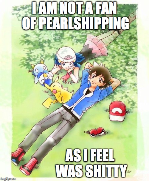 Ash x Dawn | I AM NOT A FAN OF PEARLSHIPPING; AS I FEEL WAS SHITTY | image tagged in pearlshipping,ash ketchum,memes,pokemon,dawn | made w/ Imgflip meme maker