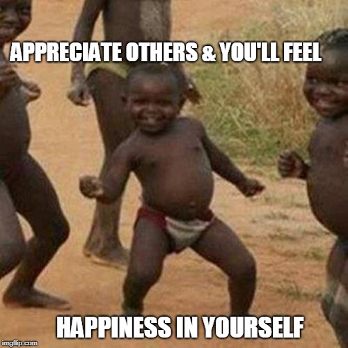 Share Happiness With Others | APPRECIATE OTHERS & YOU'LL FEEL; HAPPINESS IN YOURSELF | image tagged in memes,third world success kid,happiness,appreciation,yolo | made w/ Imgflip meme maker