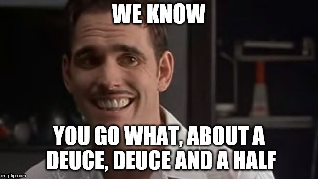WE KNOW YOU GO WHAT, ABOUT A DEUCE, DEUCE AND A HALF | made w/ Imgflip meme maker