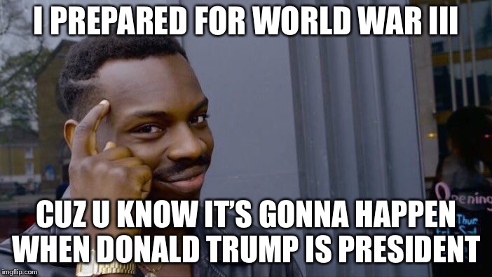 Roll Safe Think About It | I PREPARED FOR WORLD WAR III; CUZ U KNOW IT’S GONNA HAPPEN WHEN DONALD TRUMP IS PRESIDENT | image tagged in memes,roll safe think about it | made w/ Imgflip meme maker