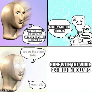 Yay all hope isn't lost | ABOUT 2.5 BILLION DOLLARS; HOW MUCH MONEY DID YOU MADE WITH THE DESPICABLE ME FRANCHISE; GONE WITH THE WIND: 3.4 BILLION DOLLARS | image tagged in succ comic 1 | made w/ Imgflip meme maker