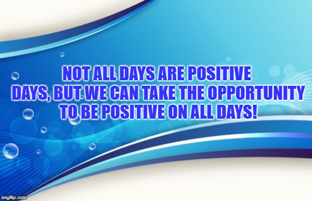 Positive!! | NOT ALL DAYS ARE POSITIVE DAYS, BUT WE CAN TAKE THE OPPORTUNITY TO BE POSITIVE ON ALL DAYS! | image tagged in inspirational quote | made w/ Imgflip meme maker