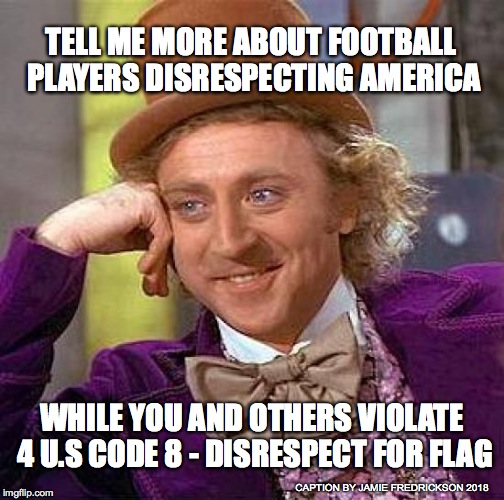 Creepy Condescending Wonka | TELL ME MORE ABOUT FOOTBALL PLAYERS DISRESPECTING AMERICA; WHILE YOU AND OTHERS VIOLATE 4 U.S CODE 8 - DISRESPECT FOR FLAG; CAPTION BY JAMIE FREDRICKSON 2018 | image tagged in memes,creepy condescending wonka | made w/ Imgflip meme maker