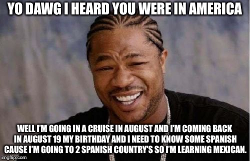 Yo Dawg Heard You Meme | YO DAWG I HEARD YOU WERE IN AMERICA; WELL I’M GOING IN A CRUISE IN AUGUST AND I’M COMING BACK IN AUGUST 19 MY BIRTHDAY AND I NEED TO KNOW SOME SPANISH CAUSE I’M GOING TO 2 SPANISH COUNTRY’S SO I’M LEARNING MEXICAN. | image tagged in memes,yo dawg heard you | made w/ Imgflip meme maker