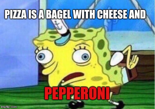 Mocking Spongebob | PIZZA IS A BAGEL WITH CHEESE AND; PEPPERONI | image tagged in memes,mocking spongebob | made w/ Imgflip meme maker