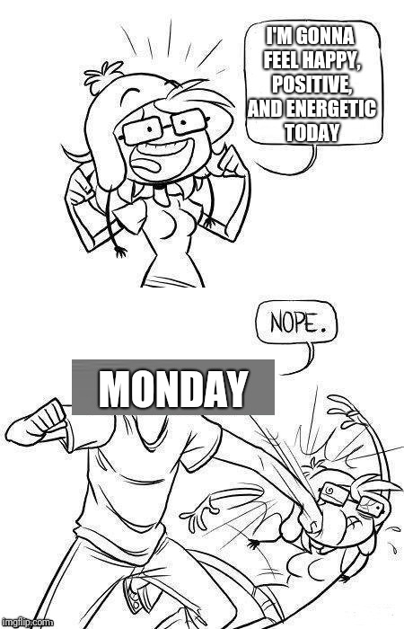 Credit to DashHopes for this Stol- er I mean borrowed template | I'M GONNA FEEL HAPPY, POSITIVE, AND ENERGETIC TODAY; MONDAY | image tagged in memes,mondays | made w/ Imgflip meme maker