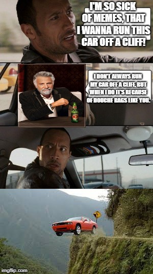 I'M SO SICK OF MEMES, THAT I WANNA RUN THIS CAR OFF A CLIFF! I DON'T ALWAYS RUN MY CAR OFF A CLIFF, BUT WHEN I DO IT'S BECAUSE OF DOUCHE BAGS LIKE YOU. | image tagged in the most interesting man in the world,suicide,driving off a cliff,the rock driving | made w/ Imgflip meme maker
