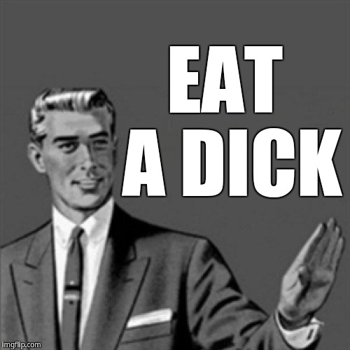 Eat a dick | EAT A DICK | image tagged in correction guy,kill yourself guy | made w/ Imgflip meme maker