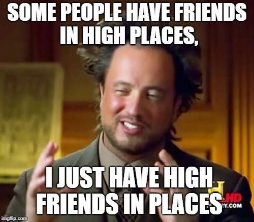 well crap | SOME PEOPLE HAVE FRIENDS IN HIGH PLACES, I JUST HAVE HIGH FRIENDS IN PLACES | image tagged in memes,ancient aliens | made w/ Imgflip meme maker