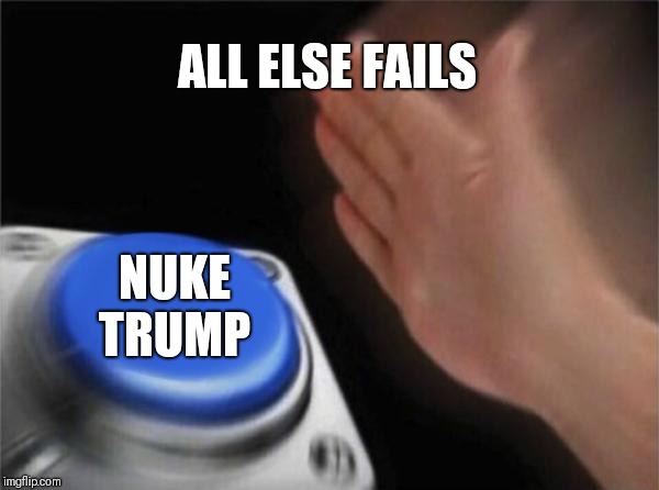 Blank Nut Button Meme | ALL ELSE FAILS; NUKE TRUMP | image tagged in memes,blank nut button | made w/ Imgflip meme maker