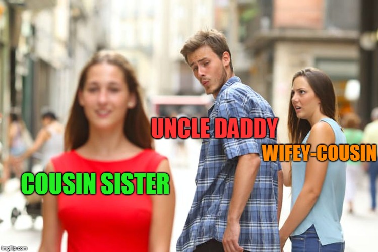 Distracted Boyfriend Meme | COUSIN SISTER UNCLE DADDY WIFEY-COUSIN | image tagged in memes,distracted boyfriend | made w/ Imgflip meme maker