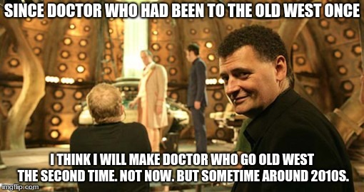 Steven Moffet has an Idea | SINCE DOCTOR WHO HAD BEEN TO THE OLD WEST ONCE; I THINK I WILL MAKE DOCTOR WHO GO OLD WEST THE SECOND TIME. NOT NOW. BUT SOMETIME AROUND 2010S. | image tagged in doctor who | made w/ Imgflip meme maker