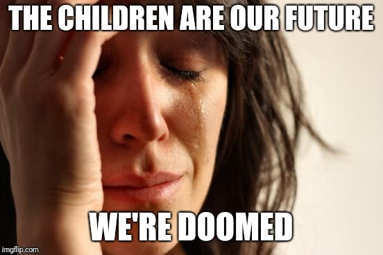 First World Problems Meme | THE CHILDREN ARE OUR FUTURE WE'RE DOOMED | image tagged in memes,first world problems | made w/ Imgflip meme maker