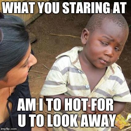 Third World Skeptical Kid Meme | WHAT YOU STARING AT; AM I TO HOT FOR U TO LOOK AWAY | image tagged in memes,third world skeptical kid | made w/ Imgflip meme maker