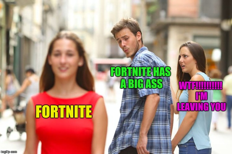 Distracted Boyfriend Meme | FORTNITE HAS A BIG ASS; WTF!!!!!!!!!! I'M LEAVING YOU; FORTNITE | image tagged in memes,distracted boyfriend | made w/ Imgflip meme maker