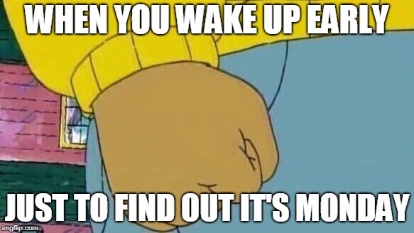 Arthur Fist Meme | WHEN YOU WAKE UP EARLY; JUST TO FIND OUT IT'S MONDAY | image tagged in memes,arthur fist | made w/ Imgflip meme maker