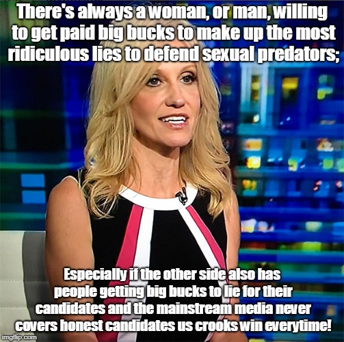 Kellyanne Conway | There's always a woman, or man, willing to get paid big bucks to make up the most ridiculous lies to defend sexual predators;; Especially if the other side also has people getting big bucks to lie for their candidates and the mainstream media never covers honest candidates us crooks win everytime! | image tagged in kellyanne conway | made w/ Imgflip meme maker