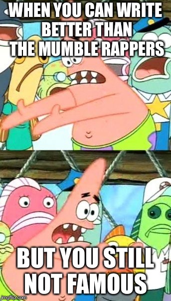 Put It Somewhere Else Patrick | WHEN YOU CAN WRITE BETTER THAN THE MUMBLE RAPPERS; BUT YOU STILL NOT FAMOUS | image tagged in memes,put it somewhere else patrick | made w/ Imgflip meme maker