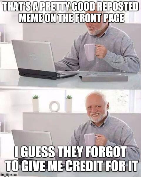 Hide the Pain Harold | THAT'S A PRETTY GOOD REPOSTED MEME ON THE FRONT PAGE; I GUESS THEY FORGOT TO GIVE ME CREDIT FOR IT | image tagged in memes,hide the pain harold | made w/ Imgflip meme maker