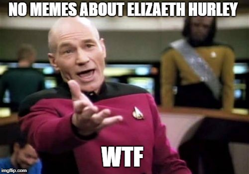 Picard Wtf Meme | NO MEMES ABOUT ELIZAETH HURLEY; WTF | image tagged in memes,picard wtf | made w/ Imgflip meme maker
