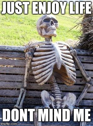 Waiting Skeleton Meme | JUST ENJOY LIFE; DONT MIND ME | image tagged in memes,waiting skeleton | made w/ Imgflip meme maker