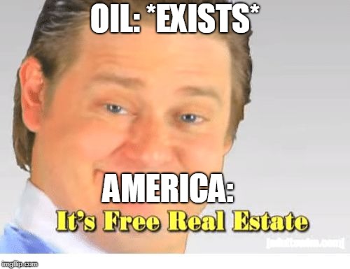 It's Free Real Estate | OIL: *EXISTS*; AMERICA: | image tagged in it's free real estate | made w/ Imgflip meme maker
