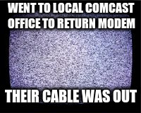 Cable Out - true story! | WENT TO LOCAL COMCAST OFFICE TO RETURN MODEM; THEIR CABLE WAS OUT | image tagged in fuzzy tv | made w/ Imgflip meme maker