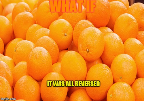 kock noc | WHAT IF; IT WAS ALL REVERSED | image tagged in orange,what if,reversed | made w/ Imgflip meme maker